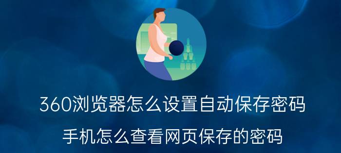 360浏览器怎么设置自动保存密码 手机怎么查看网页保存的密码？